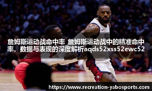 詹姆斯运动战命中率_詹姆斯运动战中的精准命中率，数据与表现的深度解析aqds52xss52ewc52ooiu52