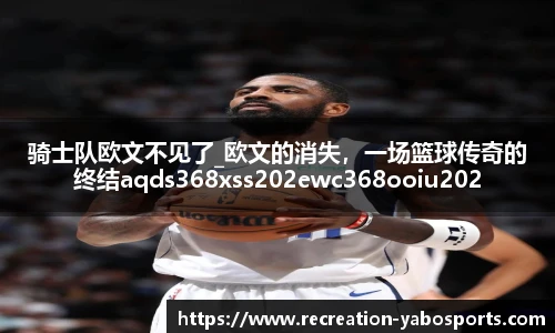 骑士队欧文不见了_欧文的消失，一场篮球传奇的终结aqds368xss202ewc368ooiu202