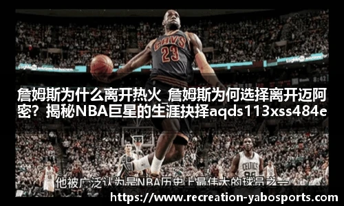 詹姆斯为什么离开热火_詹姆斯为何选择离开迈阿密？揭秘NBA巨星的生涯抉择aqds113xss484ewc113ooiu484